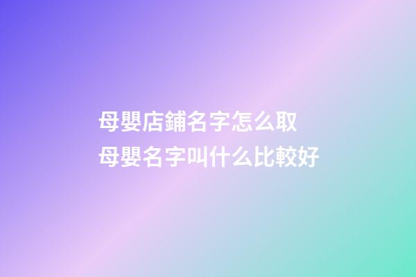 母嬰店鋪名字怎么取 母嬰名字叫什么比較好-第1張-店鋪起名-玄機(jī)派